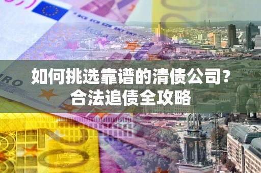 武汉如何挑选靠谱的清债公司?合法追债全攻略 武汉如何挑选靠谱的清债公司?合法追债全攻略