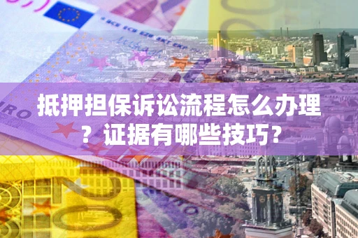 武汉抵押担保诉讼流程怎么办理？证据有哪些技巧？
