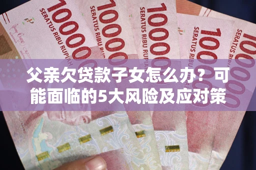 武汉父亲欠贷款子女怎么办？可能面临的5大风险及应对策略