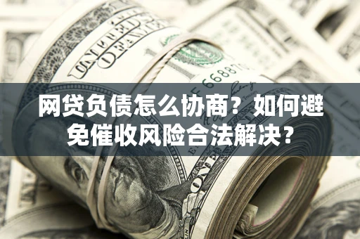 武汉网贷负债怎么协商？如何避免催收风险合法解决？