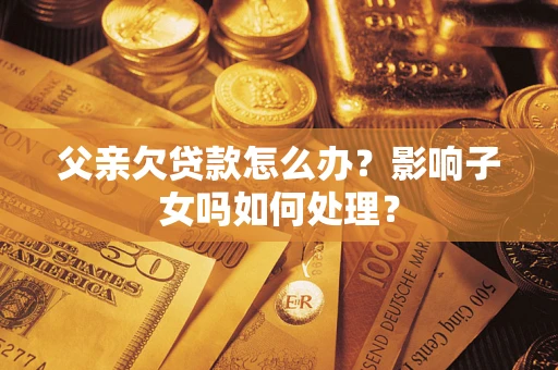 武汉父亲欠贷款怎么办？影响子女吗如何处理？