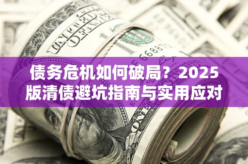 武汉债务危机如何破局？2025版清债避坑指南与实用应对策略
