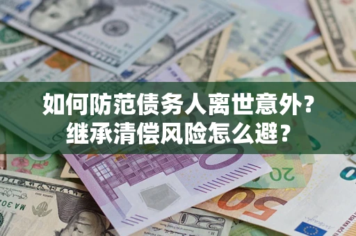 武汉如何防范债务人离世意外？继承清偿风险怎么避？