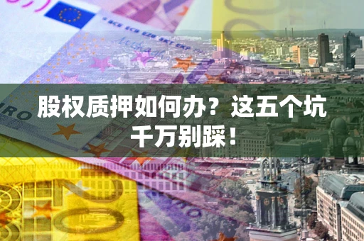 武汉股权质押如何办？这五个坑千万别踩！