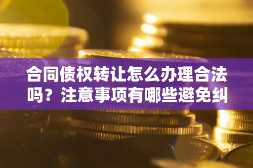 武汉合同债权转让怎么办理合法吗？注意事项有哪些避免纠纷？