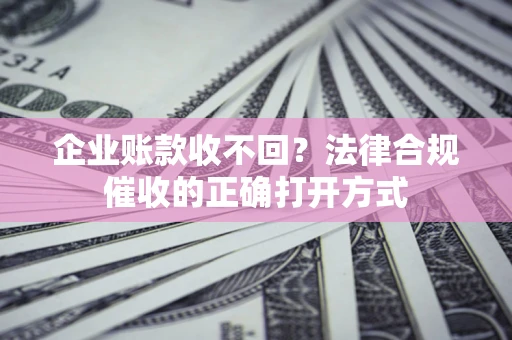 武汉企业账款收不回？法律合规催收的正确打开方式