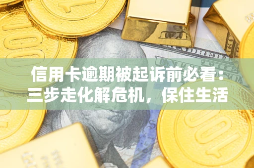 武汉信用卡逾期被起诉前必看：三步走化解危机，保住生活尊严