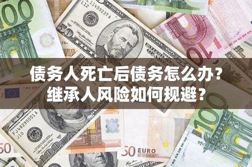 武汉债务人死亡后债务怎么办？继承人风险如何规避？
