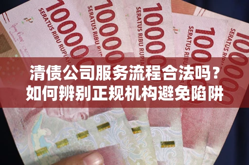 武汉清债公司服务流程合法吗？如何辨别正规机构避免陷阱？