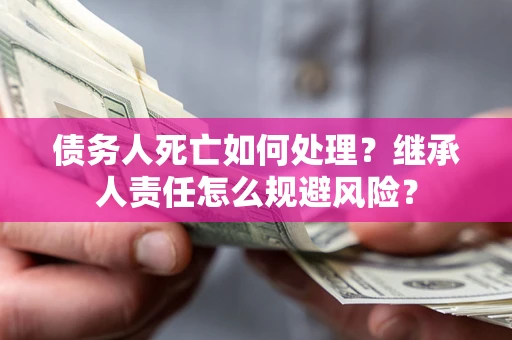 武汉债务人死亡如何处理?继承人责任怎么规避风险? 武汉债务人死亡如何处理?继承人责任怎么规避风险?