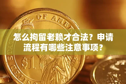 武汉怎么拘留老赖才合法？申请流程有哪些注意事项？