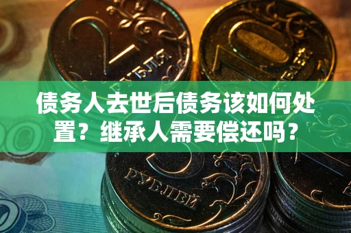 武汉债务人去世后债务该如何处置？继承人需要偿还吗？