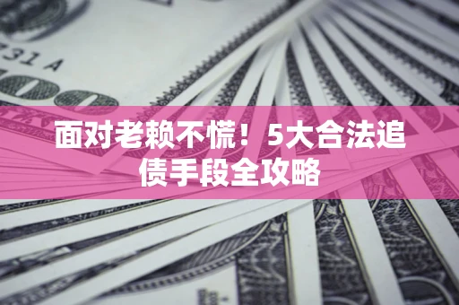 武汉面对老赖不慌！5大合法追债手段全攻略