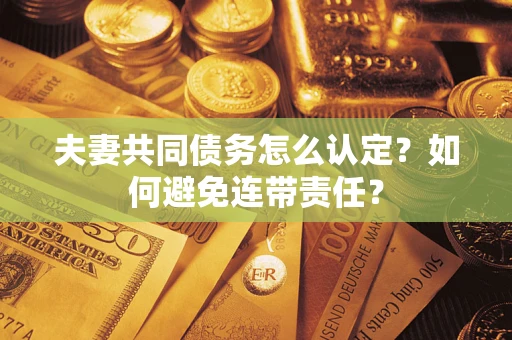 武汉夫妻共同债务怎么认定？如何避免连带责任？