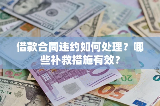 武汉借款合同违约如何处理？哪些补救措施有效？