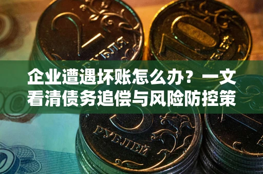 武汉企业遭遇坏账怎么办？一文看清债务追偿与风险防控策略