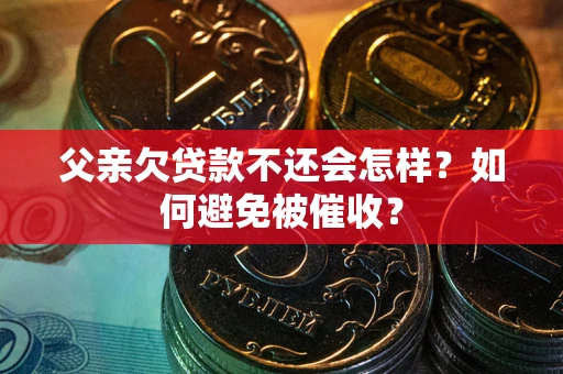武汉父亲欠贷款不还会怎样？如何避免被催收？