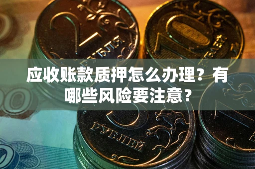 武汉应收账款质押怎么办理？有哪些风险要注意？