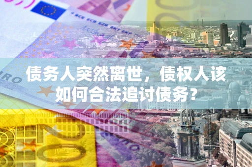武汉债务人突然离世，债权人该如何合法追讨债务？