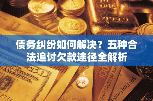 武汉债务纠纷如何解决？五种合法追讨欠款途径全解析