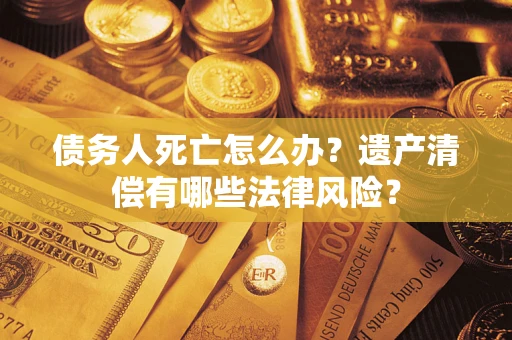 武汉债务人死亡怎么办？遗产清偿有哪些法律风险？