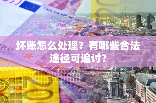 武汉坏账怎么处理？有哪些合法途径可追讨？