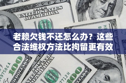 武汉老赖欠钱不还怎么办？这些合法维权方法比拘留更有效