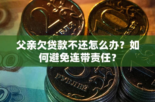 武汉父亲欠贷款不还怎么办？如何避免连带责任？