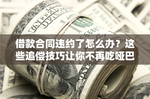 武汉借款合同违约了怎么办？这些追偿技巧让你不再吃哑巴亏