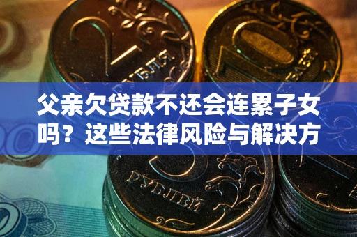 武汉父亲欠贷款不还会连累子女吗？这些法律风险与解决方法要早知道！