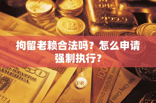 武汉拘留老赖合法吗？怎么申请强制执行？