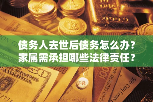 武汉债务人去世后债务怎么办？家属需承担哪些法律责任？