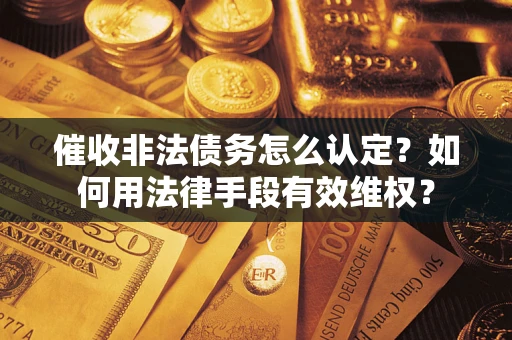 武汉催收非法债务怎么认定？如何用法律手段有效维权？