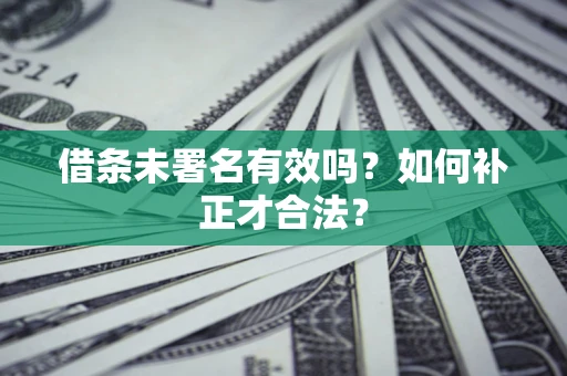 武汉借条未署名有效吗？如何补正才合法？