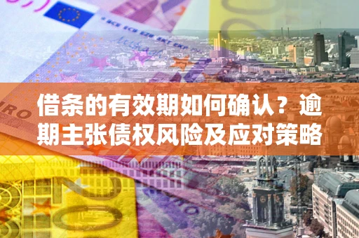 武汉借条的有效期如何确认？逾期主张债权风险及应对策略？