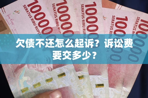 武汉欠债不还怎么起诉？诉讼费要交多少？