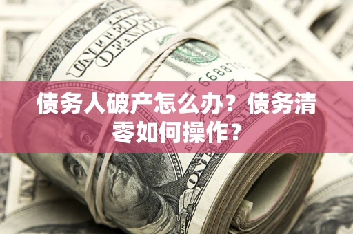 武汉债务人破产怎么办？债务清零如何操作？