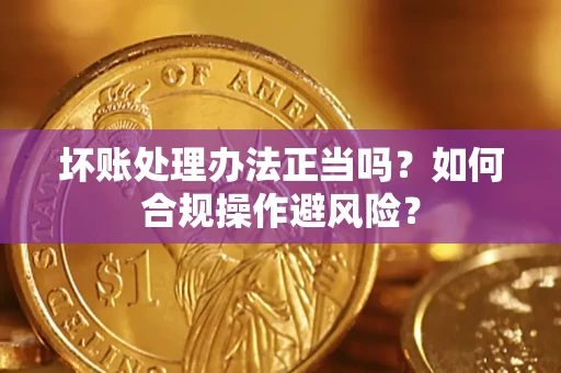 武汉坏账处理办法正当吗？如何合规操作避风险？