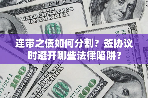 武汉连带之债如何分割？签协议时避开哪些法律陷阱？