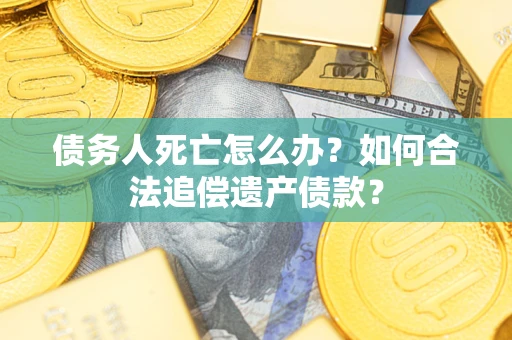 武汉债务人死亡怎么办？如何合法追偿遗产债款？