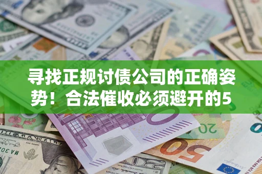 武汉寻找正规讨债公司的正确姿势！合法催收必须避开的5大雷区