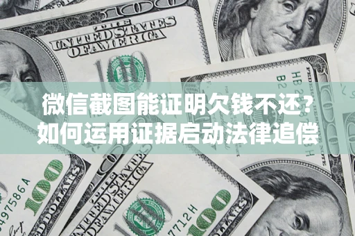 武汉微信截图能证明欠钱不还？如何运用证据启动法律追偿程序？