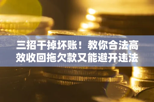 武汉三招干掉坏账！教你合法高效收回拖欠款又能避开违法雷区