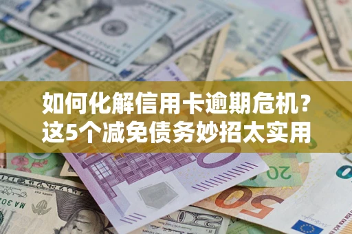 武汉如何化解信用卡逾期危机？这5个减免债务妙招太实用