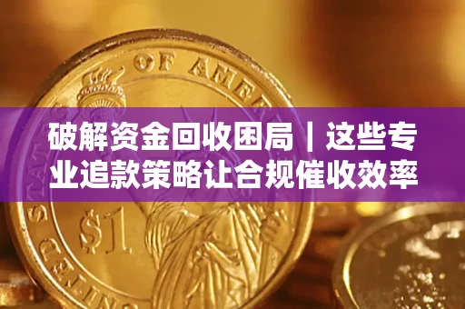 武汉破解资金回收困局｜这些专业追款策略让合规催收效率翻倍