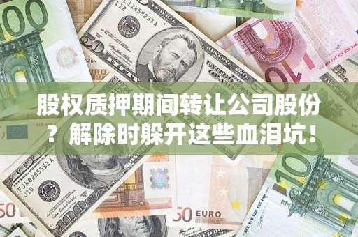 武汉股权质押期间转让公司股份？解除时躲开这些血泪坑！