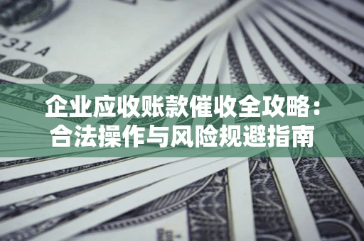 武汉企业应收账款催收全攻略：合法操作与风险规避指南
