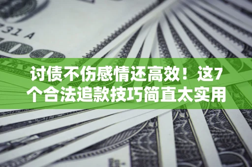 武汉讨债不伤感情还高效！这7个合法追款技巧简直太实用