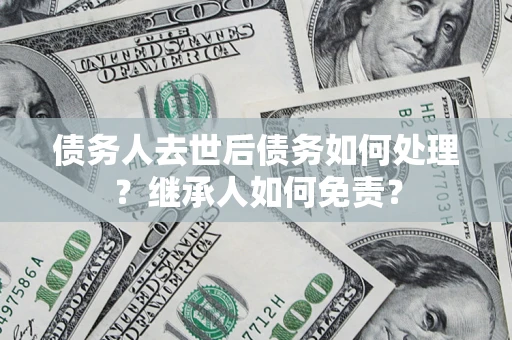 武汉债务人去世后债务如何处理？继承人如何免责？