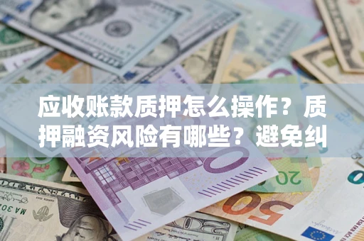武汉应收账款质押怎么操作？质押融资风险有哪些？避免纠纷高效融资技巧